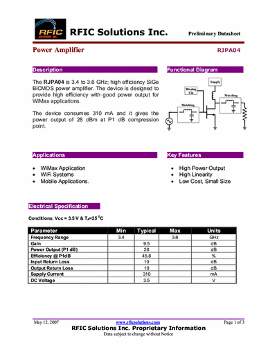 Rficsolutions Inc. RJPA04 The RJPA04 is 3.4 to 3.6 GHz; high efficiency SiGe
BiCMOS power amplifier. The device is designed to
provide high efficiency with good power output for
WiMax applications.
The device consumes 310 mA and it gives the
power output of 28 dBm at P1 dB compression
point.